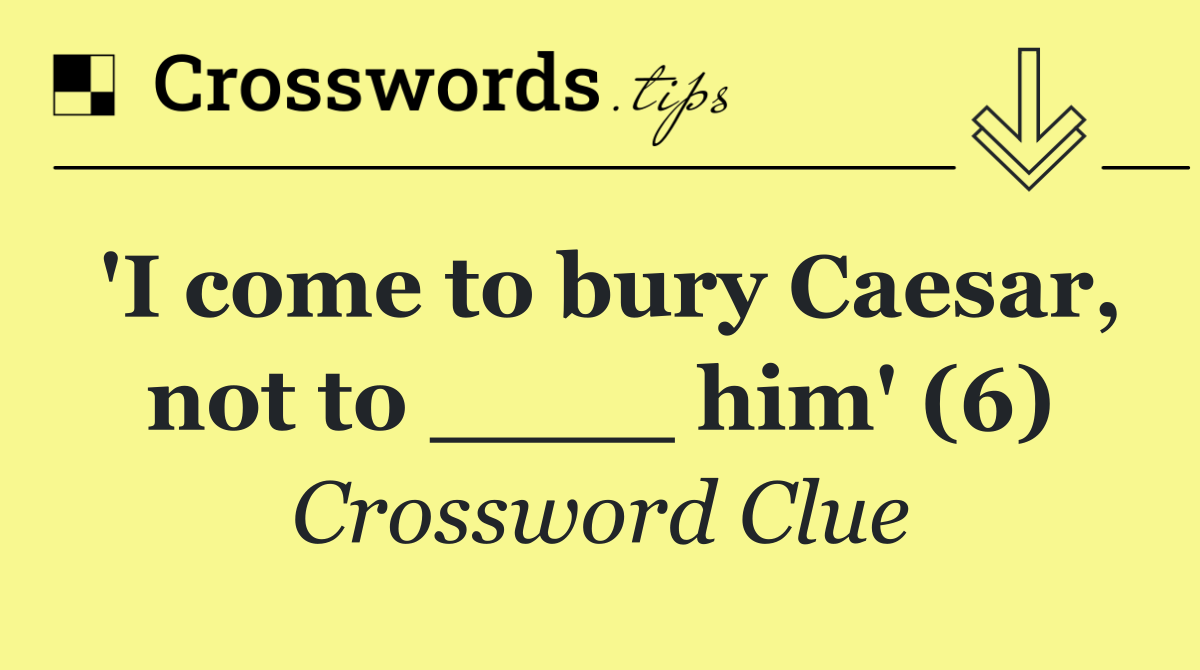 'I come to bury Caesar, not to ____ him' (6)