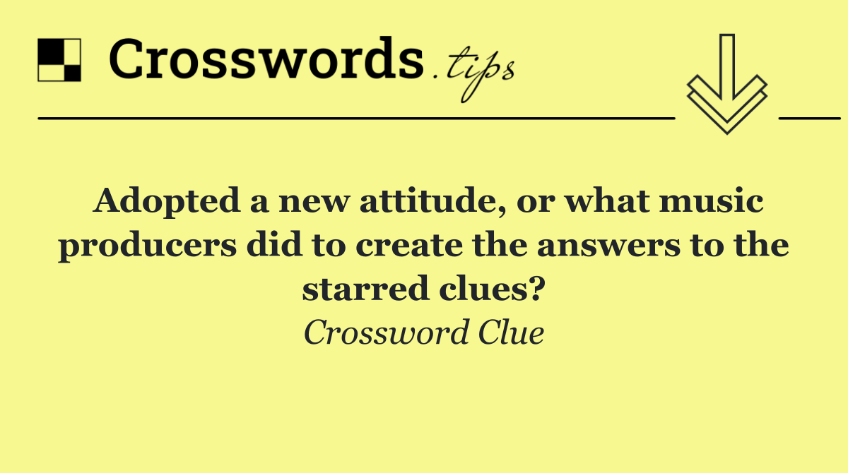 Adopted a new attitude, or what music producers did to create the answers to the starred clues?