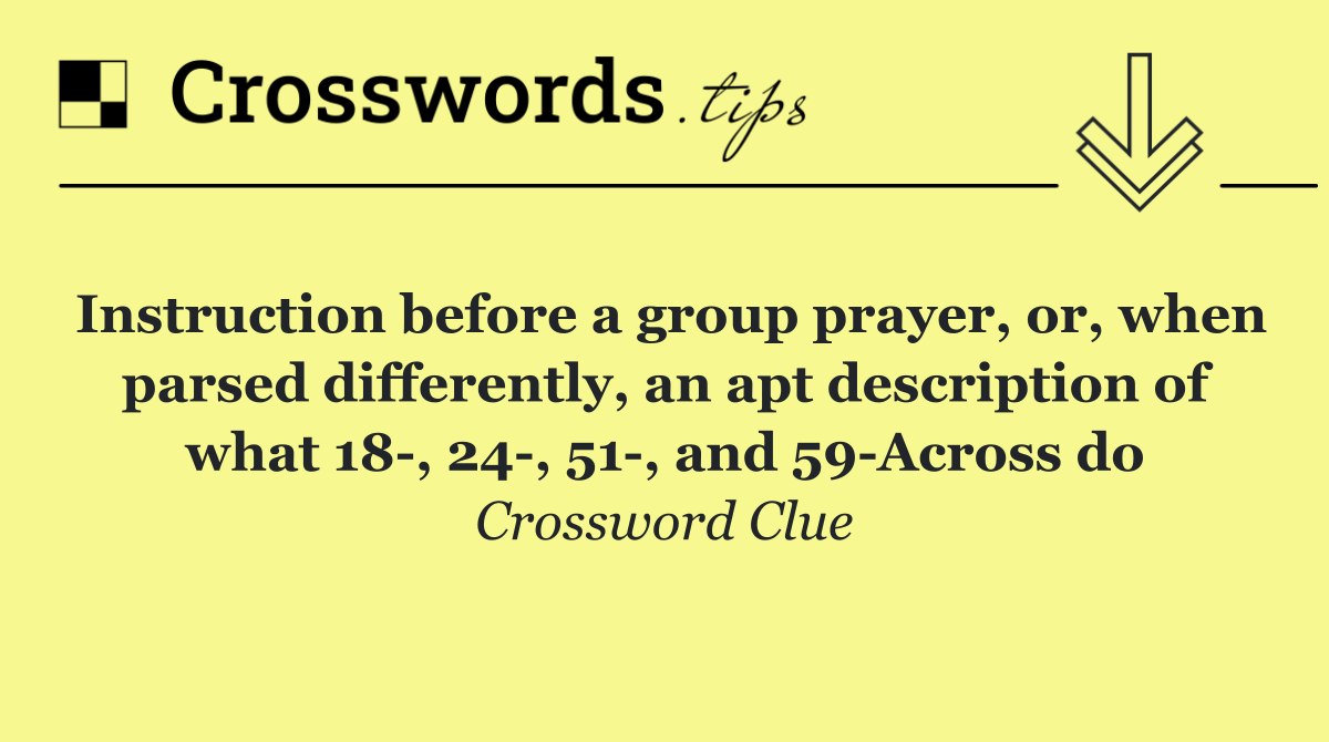 Instruction before a group prayer, or, when parsed differently, an apt description of what 18 , 24 , 51 , and 59 Across do
