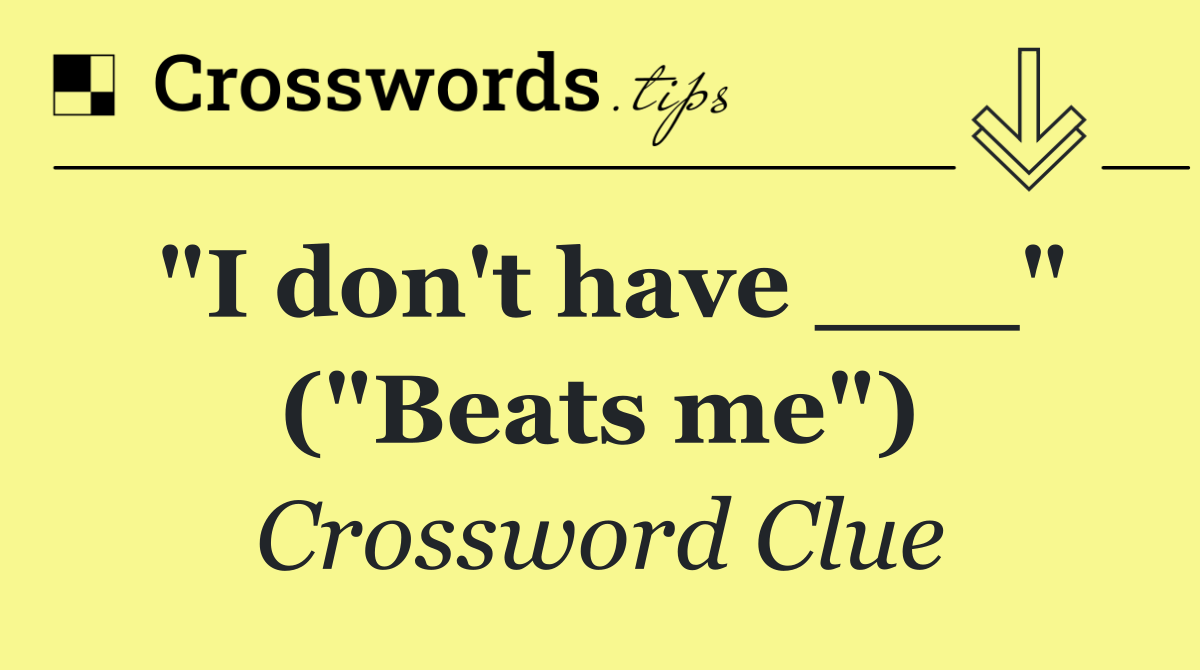 "I don't have ___" ("Beats me")