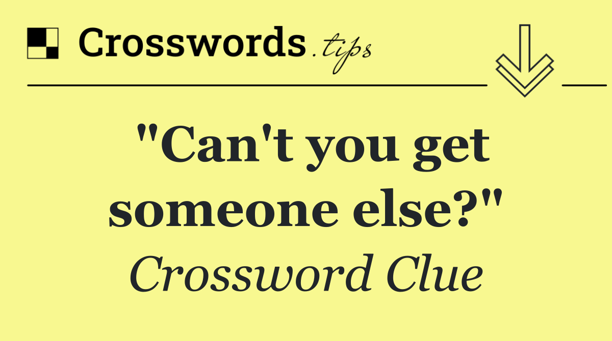 "Can't you get someone else?"