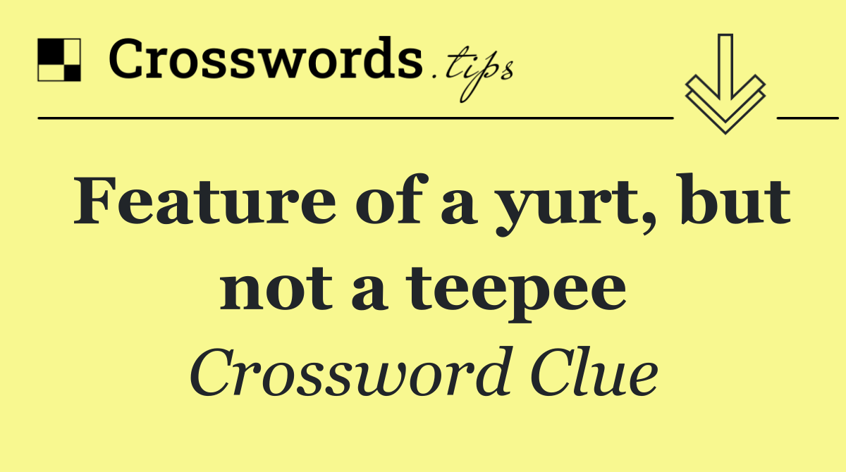 Feature of a yurt, but not a teepee