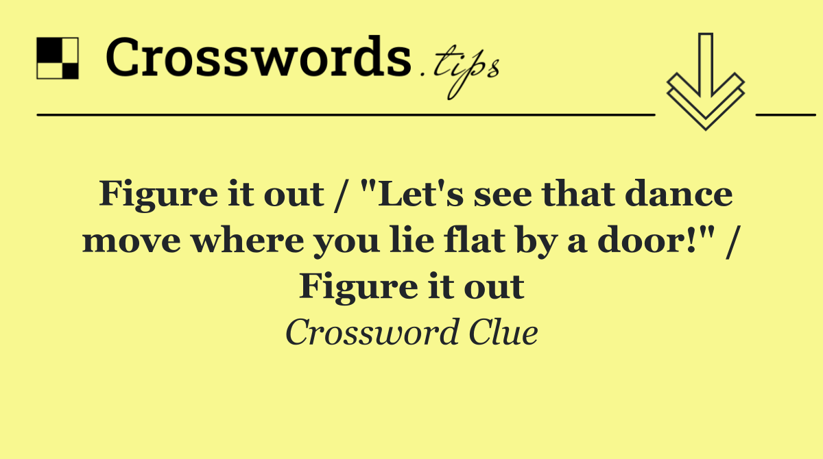 Figure it out / "Let's see that dance move where you lie flat by a door!" / Figure it out