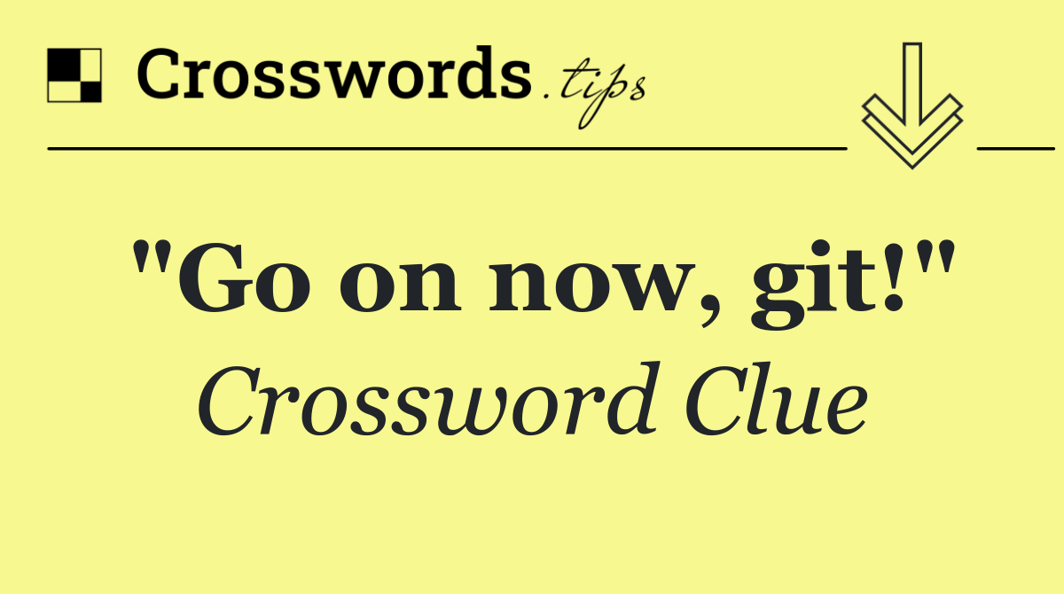 "Go on now, git!"