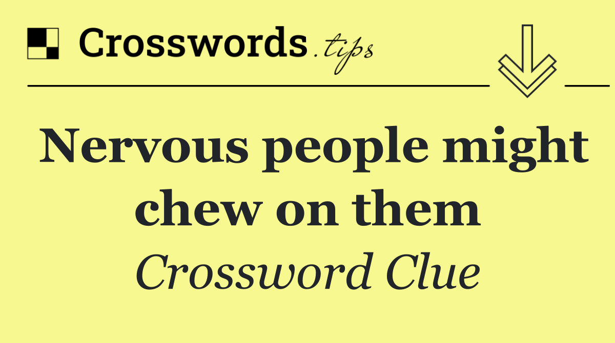 Nervous people might chew on them