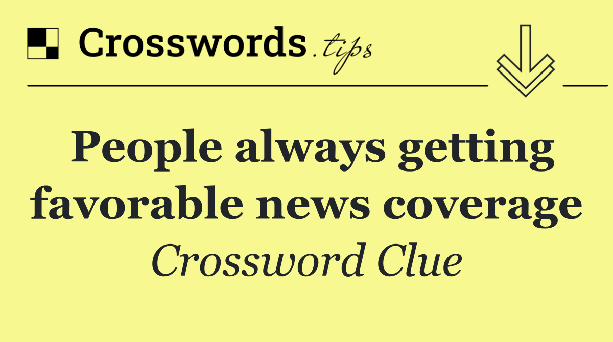 People always getting favorable news coverage