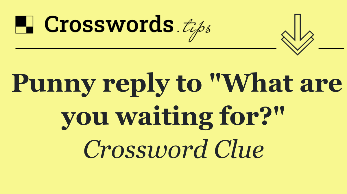 Punny reply to "What are you waiting for?"