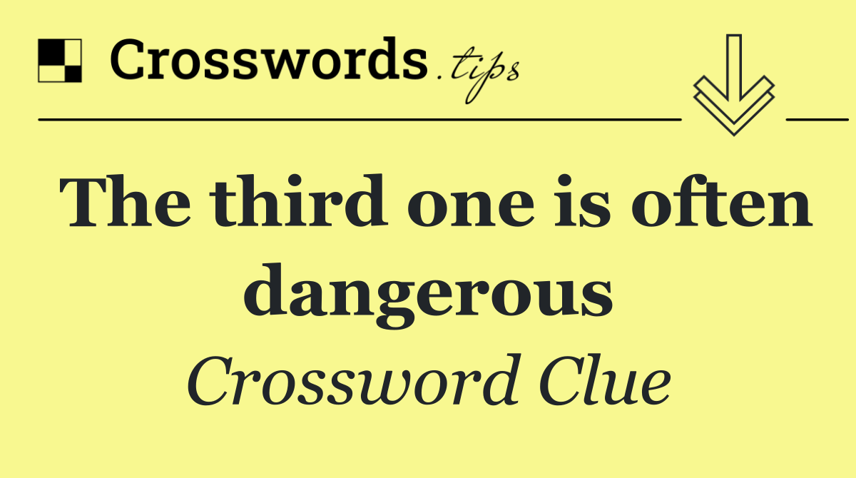 The third one is often dangerous